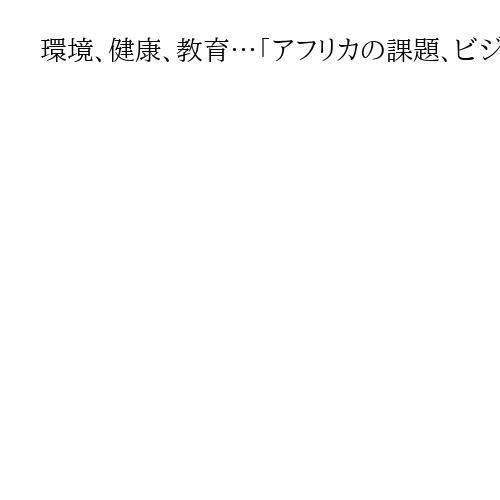 環境、健康、教育…「アフリカの課題、ビジネスで解決を」TICADを機に若者の起業支援