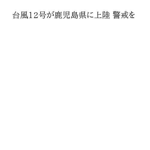 台風12号が鹿児島県に上陸 警戒を