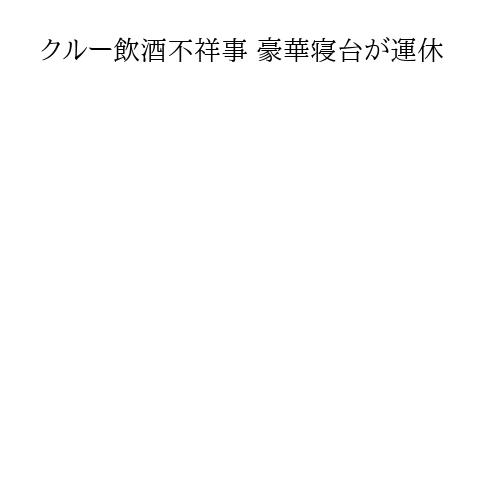 クルー飲酒不祥事 豪華寝台が運休