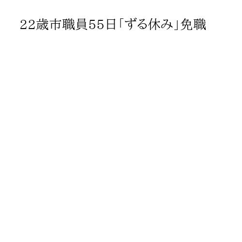 22歳市職員55日「ずる休み」免職