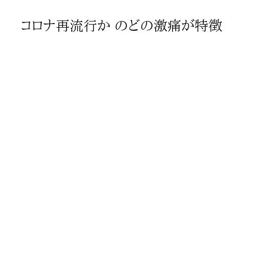 コロナ再流行か のどの激痛が特徴