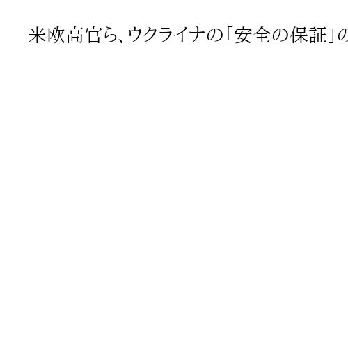 米欧高官ら、ウクライナの「安全の保証」の軍事オプションで電話協議　「詰めが必要」
