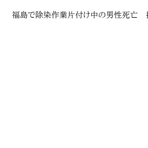 福島で除染作業片付け中の男性死亡　持病との関連調査　環境省