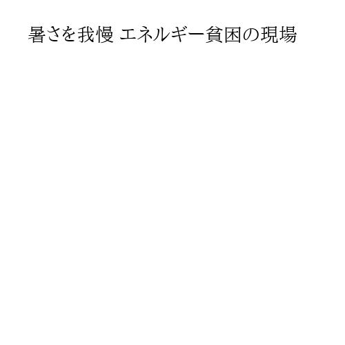 暑さを我慢 エネルギー貧困の現場
