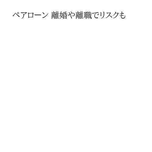 ペアローン 離婚や離職でリスクも