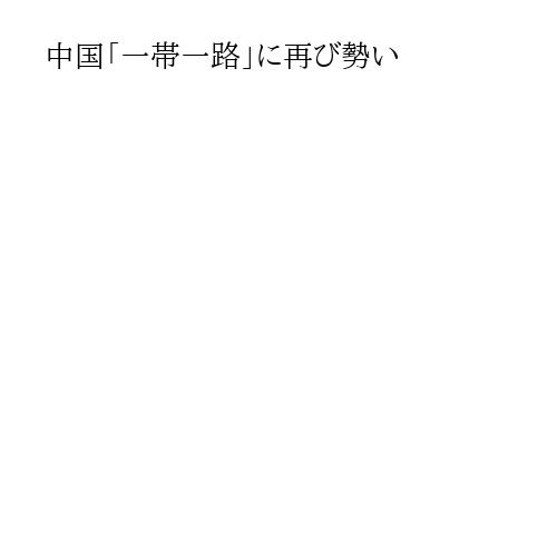 中国「一帯一路」に再び勢い