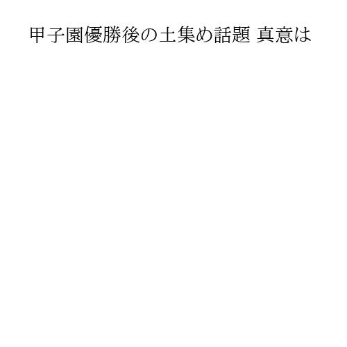 甲子園優勝後の土集め話題 真意は