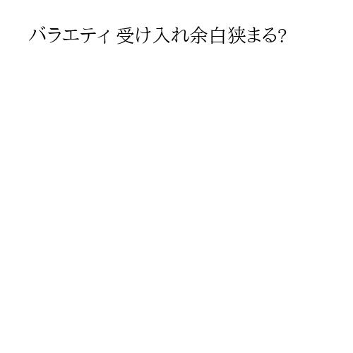 バラエティ 受け入れ余白狭まる?