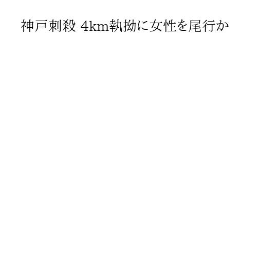 神戸刺殺 4km執拗に女性を尾行か