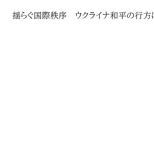 揺らぐ国際秩序　ウクライナ和平の行方は日本に影響　「中露の関係」「明日の台湾有事か」