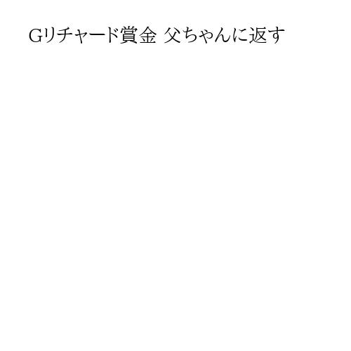 Gリチャード賞金 父ちゃんに返す