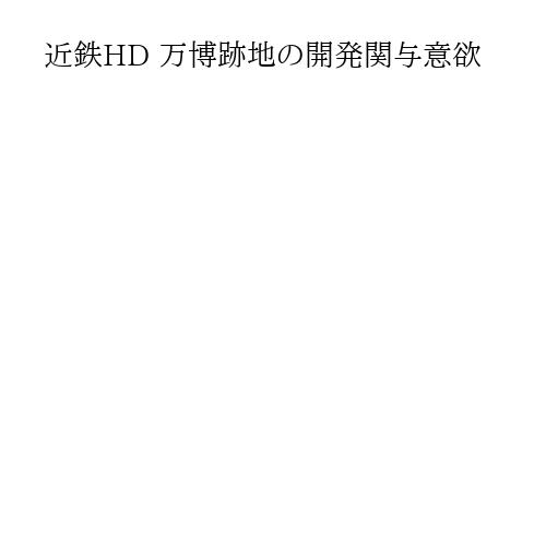 近鉄HD 万博跡地の開発関与意欲