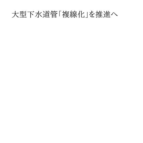 大型下水道管「複線化」を推進へ