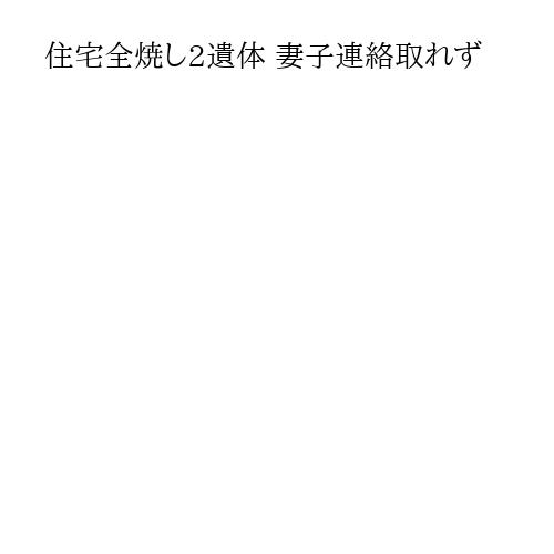 住宅全焼し2遺体 妻子連絡取れず