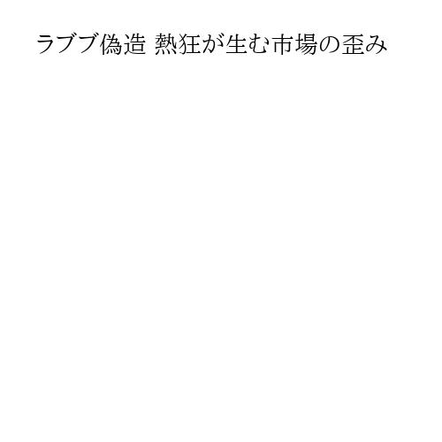 ラブブ偽造 熱狂が生む市場の歪み