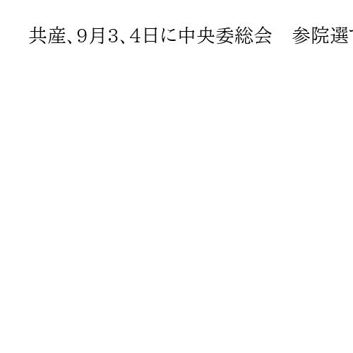 共産、9月3、4日に中央委総会　参院選での議席減を総括へ　田村委員長が会見