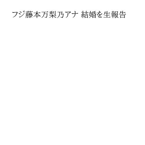 フジ藤本万梨乃アナ 結婚を生報告