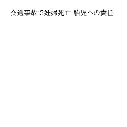 交通事故で妊婦死亡 胎児への責任