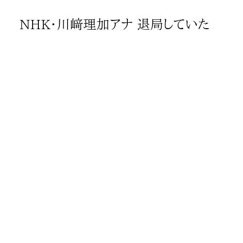 NHK・川﨑理加アナ 退局していた