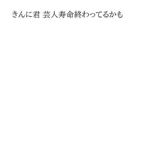 きんに君 芸人寿命終わってるかも