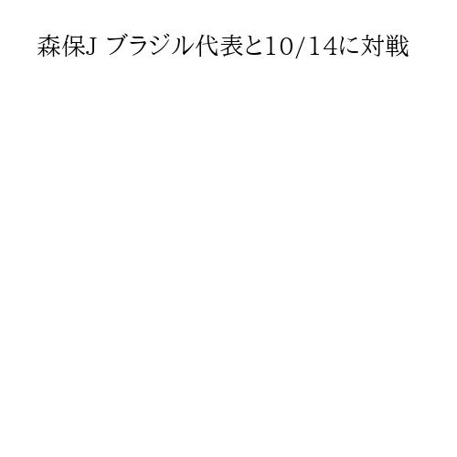 森保J ブラジル代表と10/14に対戦