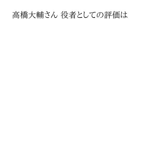 高橋大輔さん 役者としての評価は