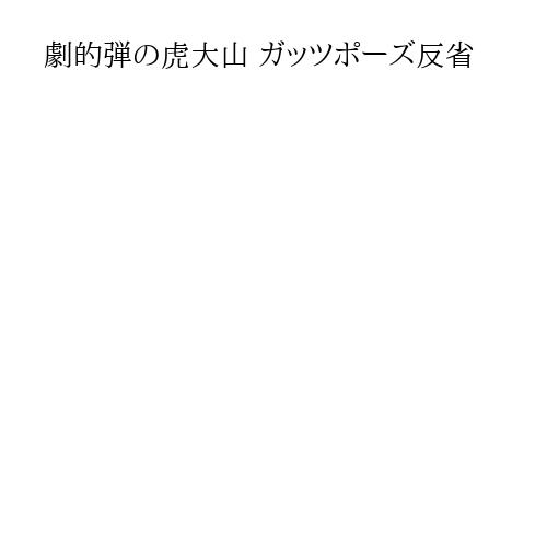 劇的弾の虎大山 ガッツポーズ反省