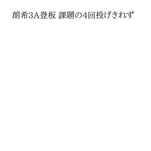 朗希3A登板 課題の4回投げきれず