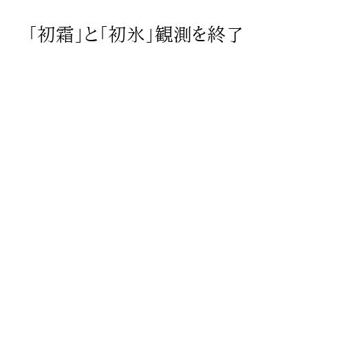 「初霜」と「初氷」観測を終了