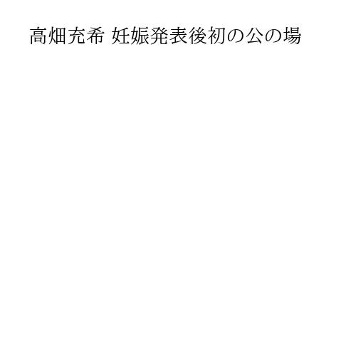 高畑充希 妊娠発表後初の公の場