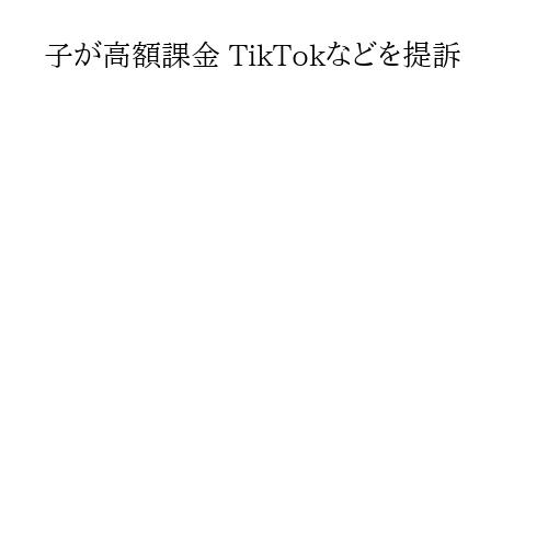 子が高額課金 TikTokなどを提訴