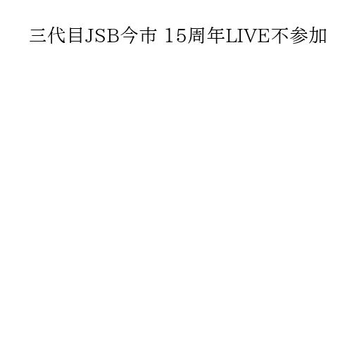三代目JSB今市 15周年LIVE不参加