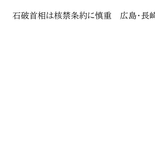 石破首相は核禁条約に慎重　広島・長崎市長の参加要請に「いろいろ考慮することもある」