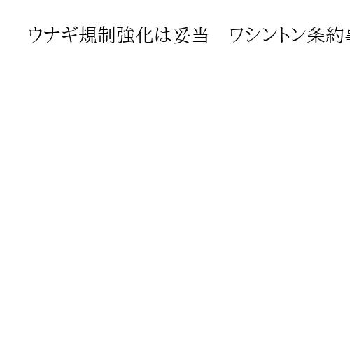 ウナギ規制強化は妥当　ワシントン条約事務局が暫定評価、日本は中韓と連携して否決目指す