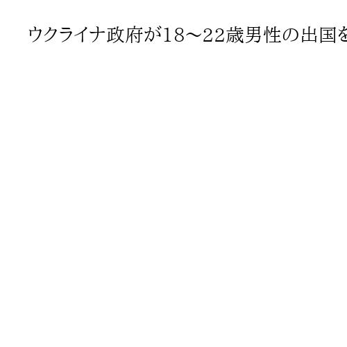 ウクライナ政府が18～22歳男性の出国を許可　若者に「留学や国外就労の機会を与える」