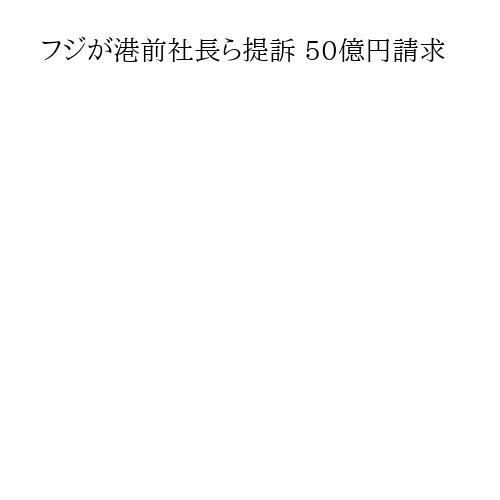 フジが港前社長ら提訴 50億円請求