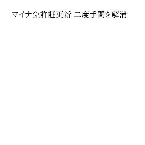 マイナ免許証更新 二度手間を解消