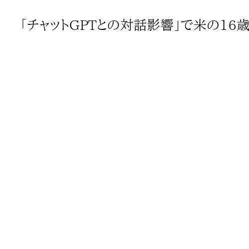 「チャットGPTとの対話影響」で米の16歳自殺　両親がオープンAIなどに損害賠償請求
