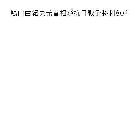 鳩山由紀夫元首相が抗日戦争勝利80年記念行事に出席へ　中国政府が発表