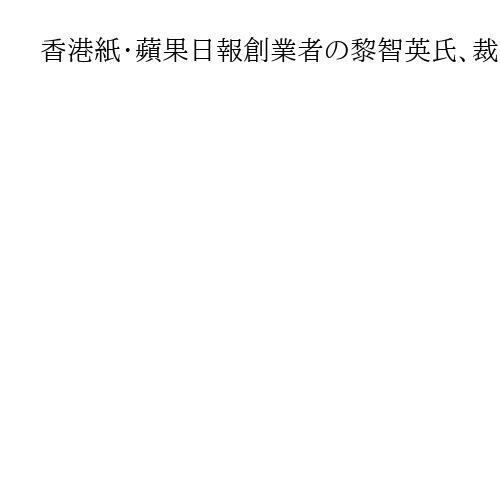 香港紙・蘋果日報創業者の黎智英氏、裁判が結審　国安法違反罪、判決日は未定