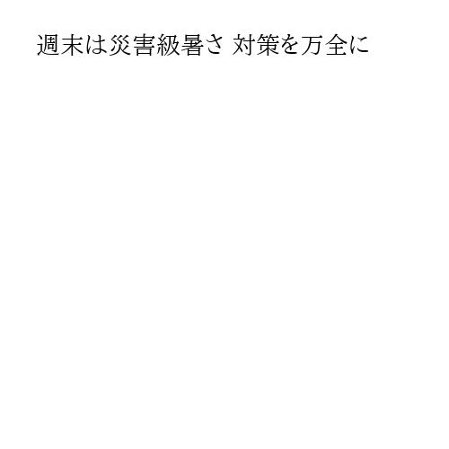 週末は災害級暑さ 対策を万全に