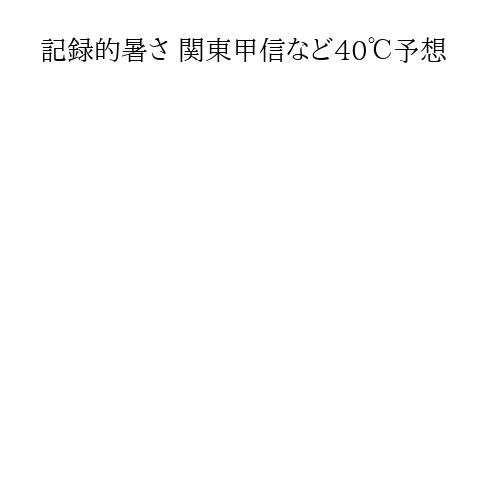 記録的暑さ 関東甲信など40℃予想