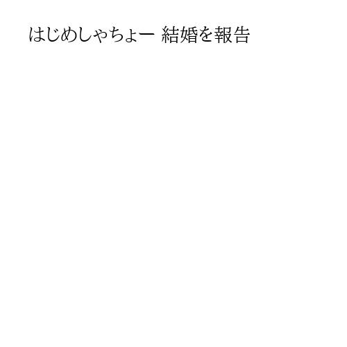 はじめしゃちょー 結婚を報告