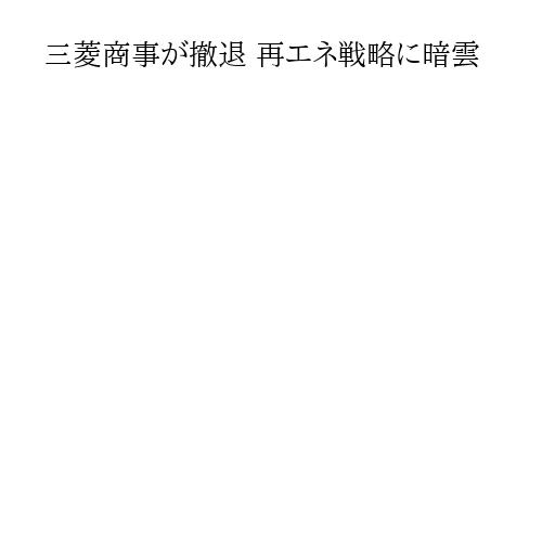 三菱商事が撤退 再エネ戦略に暗雲