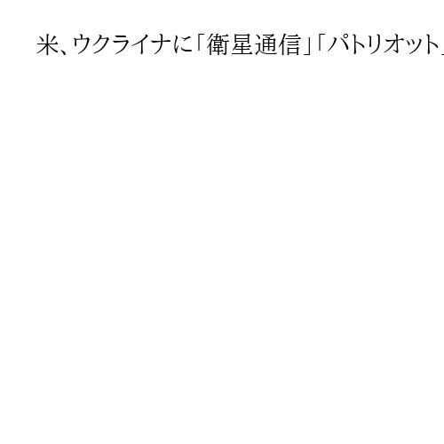 米、ウクライナに「衛星通信」「パトリオット」関連装備を売却へ　軍事支援を連日発表