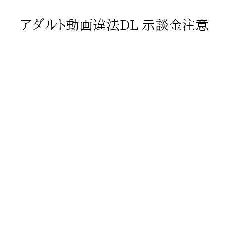 アダルト動画違法DL 示談金注意
