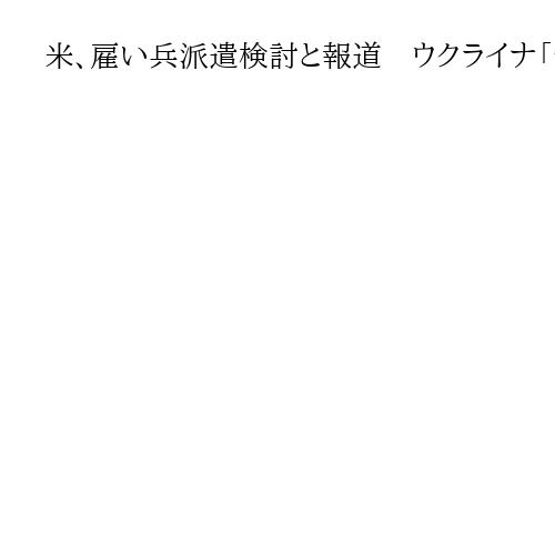 米、雇い兵派遣検討と報道　ウクライナ「安全の保証」　過去にイラクやアフガニスタンで