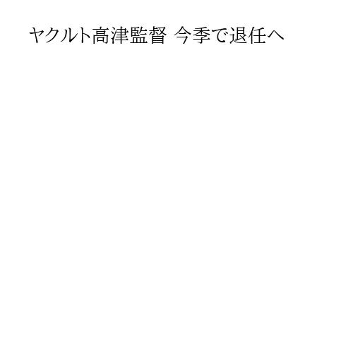 ヤクルト高津監督 今季で退任へ
