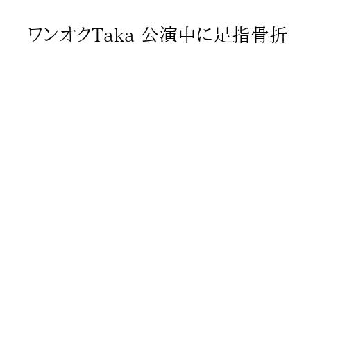 ワンオクTaka 公演中に足指骨折