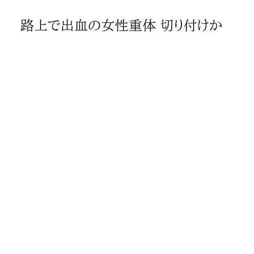 路上で出血の女性重体 切り付けか
